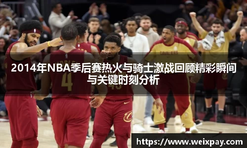 2014年NBA季后赛热火与骑士激战回顾精彩瞬间与关键时刻分析